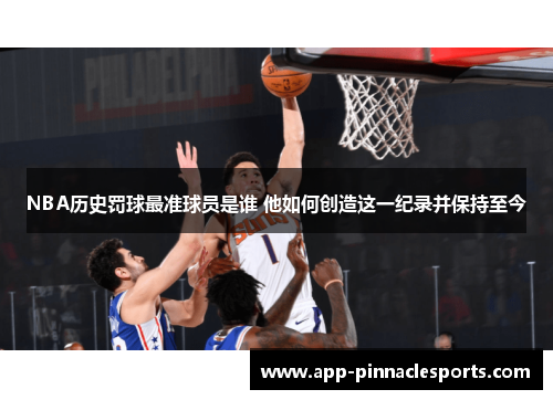 NBA历史罚球最准球员是谁 他如何创造这一纪录并保持至今