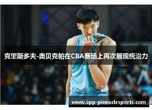 克里斯多夫-奥贝克帕在CBA赛场上再次展现统治力