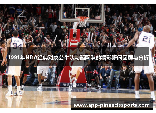 1991年NBA经典对决公牛队与篮网队的精彩瞬间回顾与分析