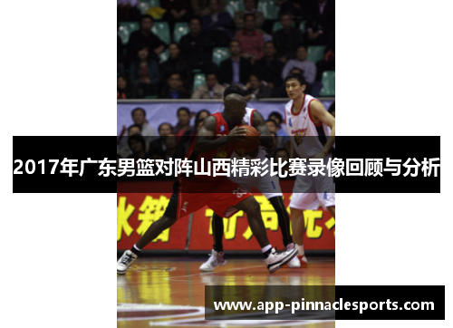 2017年广东男篮对阵山西精彩比赛录像回顾与分析