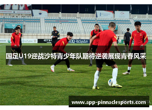 国足U19迎战沙特青少年队期待逆袭展现青春风采