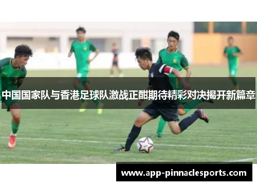 中国国家队与香港足球队激战正酣期待精彩对决揭开新篇章